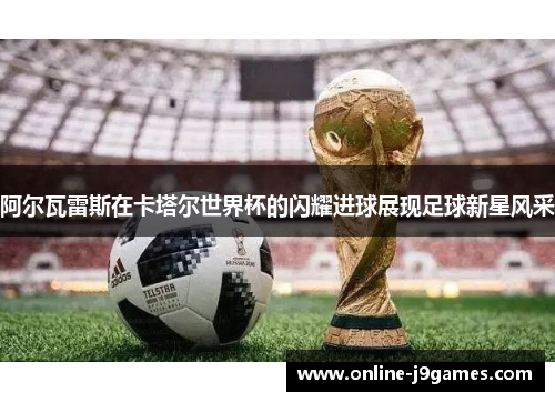 阿尔瓦雷斯在卡塔尔世界杯的闪耀进球展现足球新星风采