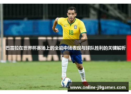 巴雷拉在世界杯赛场上的全能中场表现与球队胜利的关键解析