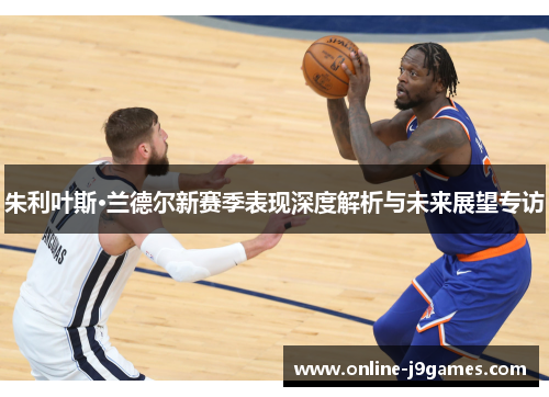 朱利叶斯·兰德尔新赛季表现深度解析与未来展望专访