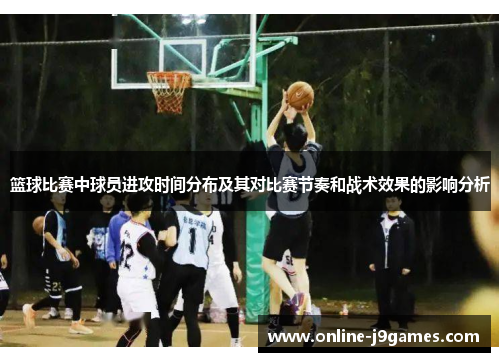 篮球比赛中球员进攻时间分布及其对比赛节奏和战术效果的影响分析