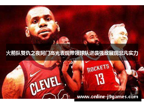 火箭队复仇之夜阿门高光表现带领球队逆袭强敌展现非凡实力