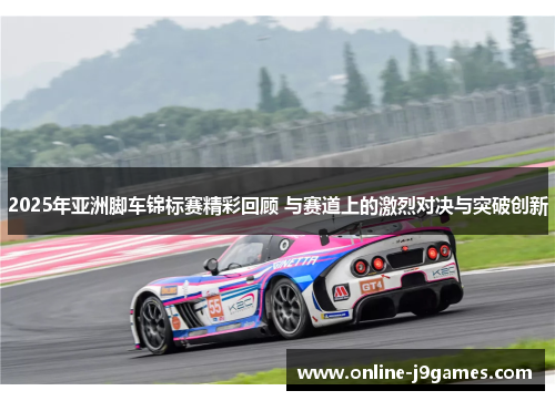 2025年亚洲脚车锦标赛精彩回顾 与赛道上的激烈对决与突破创新