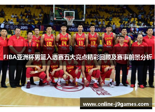 FIBA亚洲杯男篮入选赛五大亮点精彩回顾及赛事前景分析