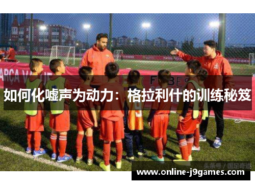 如何化嘘声为动力：格拉利什的训练秘笈
