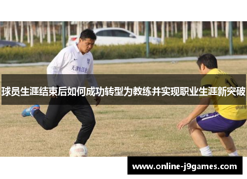 球员生涯结束后如何成功转型为教练并实现职业生涯新突破