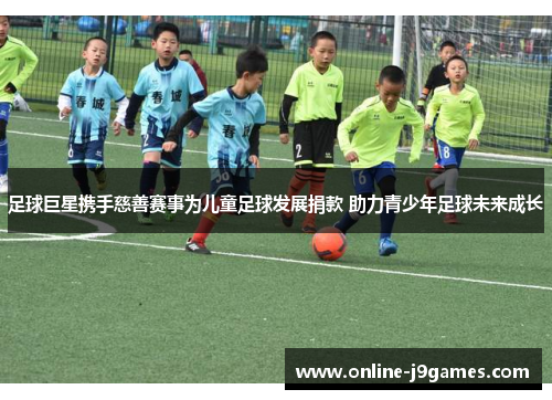 足球巨星携手慈善赛事为儿童足球发展捐款 助力青少年足球未来成长