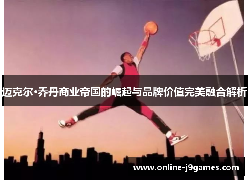 迈克尔·乔丹商业帝国的崛起与品牌价值完美融合解析