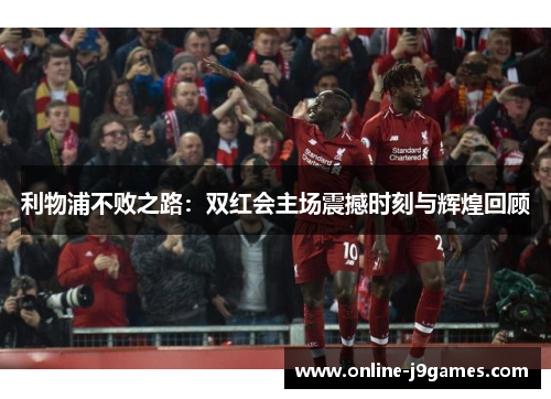 利物浦不败之路：双红会主场震撼时刻与辉煌回顾