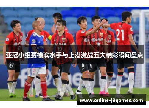 亚冠小组赛横滨水手与上港激战五大精彩瞬间盘点