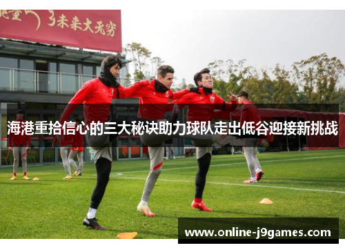 海港重拾信心的三大秘诀助力球队走出低谷迎接新挑战