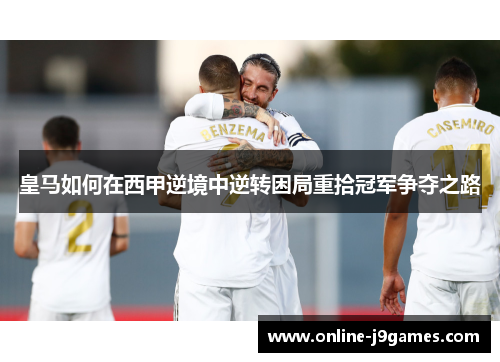 皇马如何在西甲逆境中逆转困局重拾冠军争夺之路