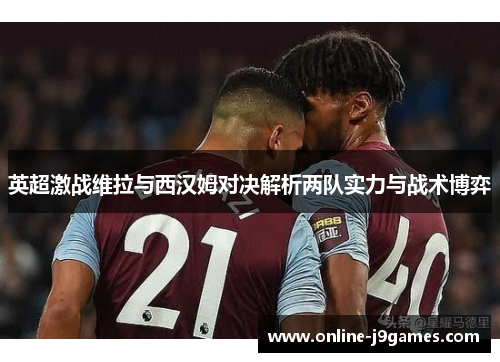 英超激战维拉与西汉姆对决解析两队实力与战术博弈