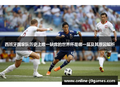 西班牙国家队历史上唯一缺席的世界杯是哪一届及其原因解析