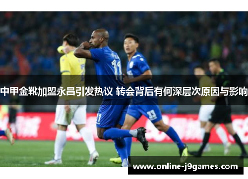 中甲金靴加盟永昌引发热议 转会背后有何深层次原因与影响