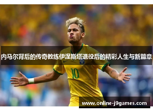 内马尔背后的传奇教练伊涅斯塔退役后的精彩人生与新篇章