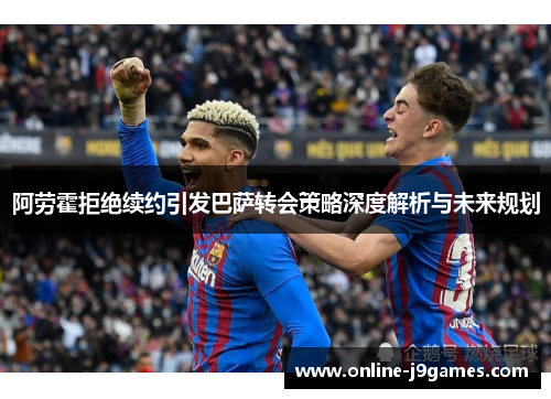 阿劳霍拒绝续约引发巴萨转会策略深度解析与未来规划
