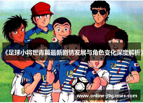 《足球小将世青篇最新剧情发展与角色变化深度解析》