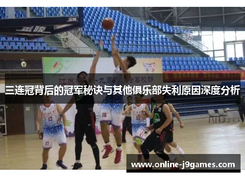 三连冠背后的冠军秘诀与其他俱乐部失利原因深度分析