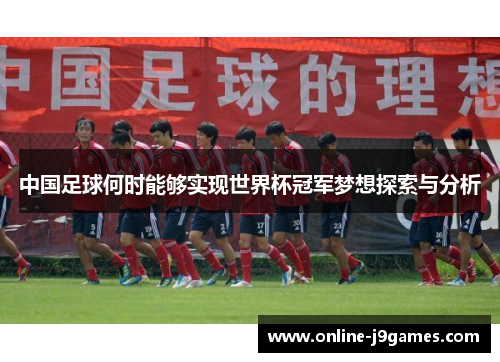 中国足球何时能够实现世界杯冠军梦想探索与分析