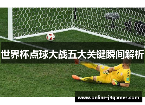 世界杯点球大战五大关键瞬间解析