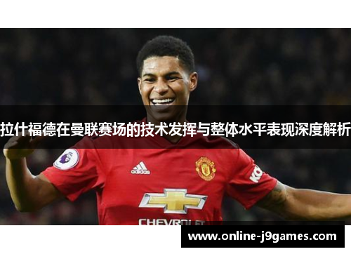 拉什福德在曼联赛场的技术发挥与整体水平表现深度解析