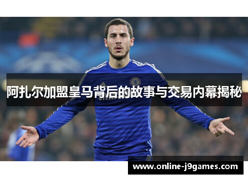 阿扎尔加盟皇马背后的故事与交易内幕揭秘