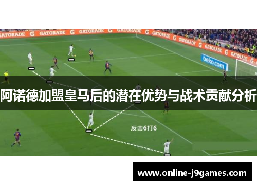 阿诺德加盟皇马后的潜在优势与战术贡献分析