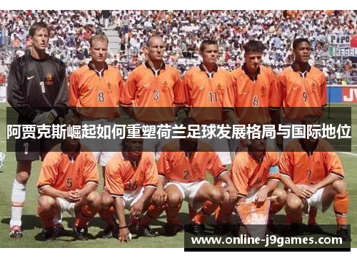 阿贾克斯崛起如何重塑荷兰足球发展格局与国际地位
